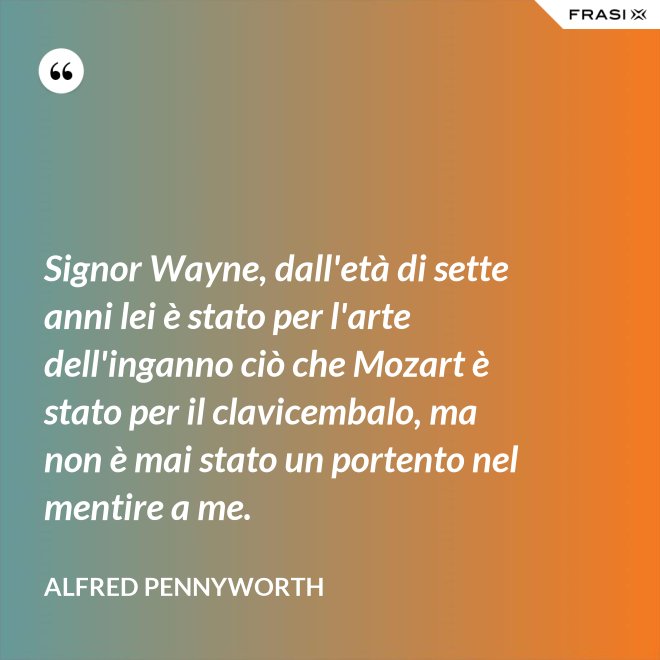 Signor Wayne, dall'età di sette anni lei è stato per l'arte dell'inganno ciò che Mozart è stato per il clavicembalo, ma non è mai stato un portento nel mentire a me. - Alfred Pennyworth