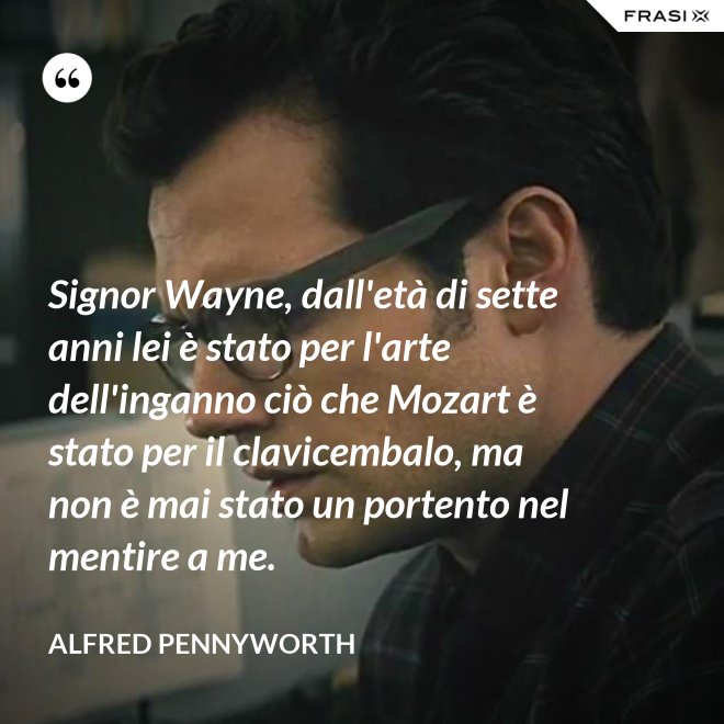 Signor Wayne, dall'età di sette anni lei è stato per l'arte dell'inganno ciò che Mozart è stato per il clavicembalo, ma non è mai stato un portento nel mentire a me. - Alfred Pennyworth