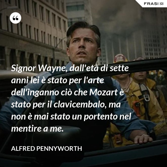 Signor Wayne, dall'età di sette anni lei è stato per l'arte dell'inganno ciò che Mozart è stato per il clavicembalo, ma non è mai stato un portento nel mentire a me. - Alfred Pennyworth