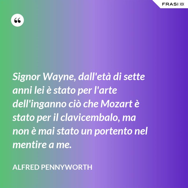 Signor Wayne, dall'età di sette anni lei è stato per l'arte dell'inganno ciò che Mozart è stato per il clavicembalo, ma non è mai stato un portento nel mentire a me. - Alfred Pennyworth