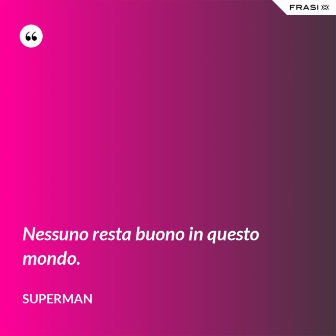 Nessuno resta buono in questo mondo. - Superman