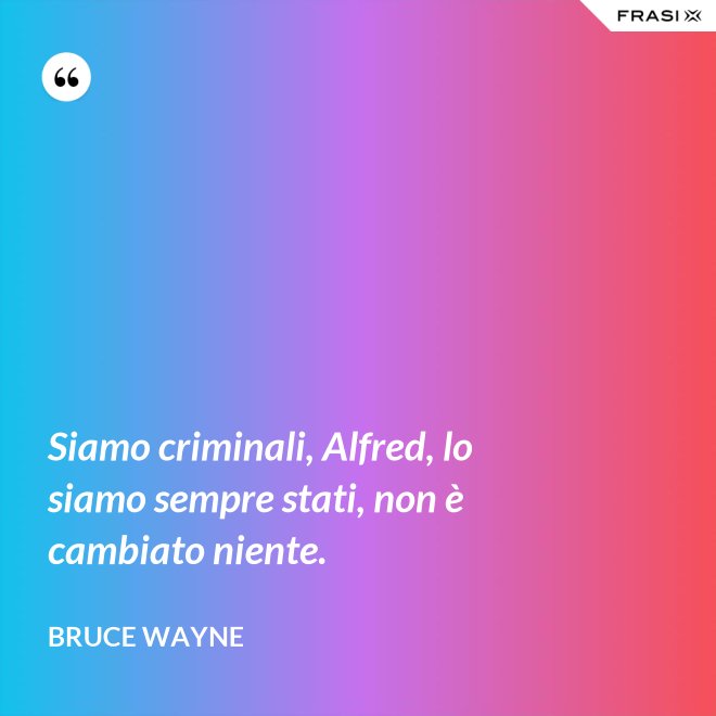 Siamo criminali, Alfred, lo siamo sempre stati, non è cambiato niente. - Bruce Wayne