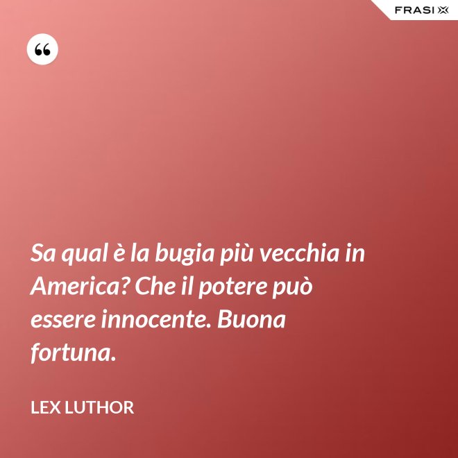 Sa qual è la bugia più vecchia in America? Che il potere può essere innocente. Buona fortuna. - Lex Luthor