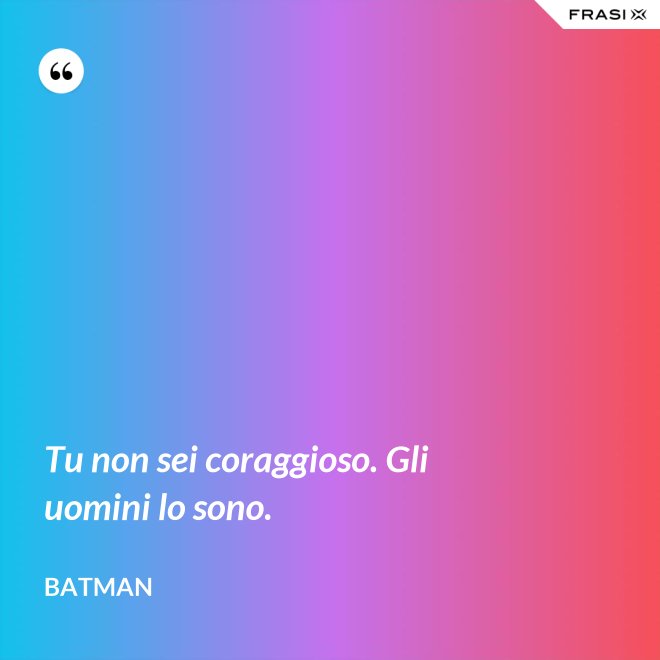 Tu non sei coraggioso. Gli uomini lo sono. - Batman