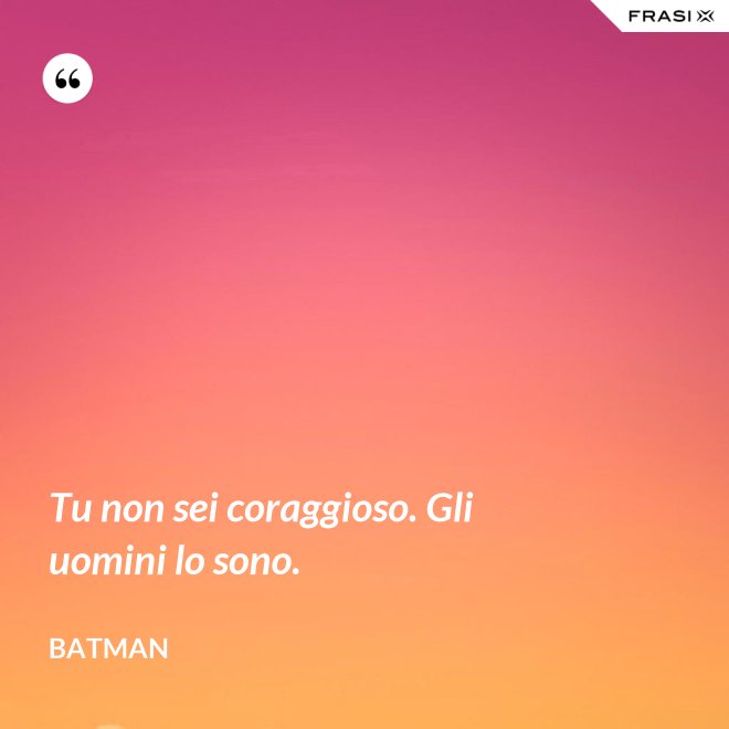 Tu non sei coraggioso. Gli uomini lo sono. - Batman