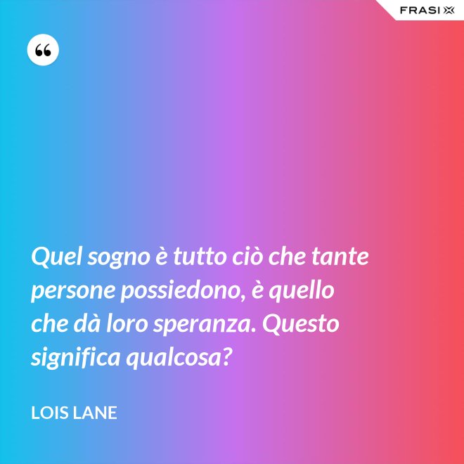 Quel sogno è tutto ciò che tante persone possiedono, è quello che dà loro speranza. Questo significa qualcosa? - Lois Lane