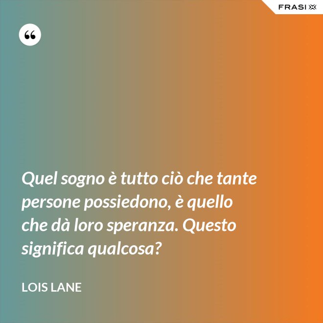 Quel sogno è tutto ciò che tante persone possiedono, è quello che dà loro speranza. Questo significa qualcosa? - Lois Lane
