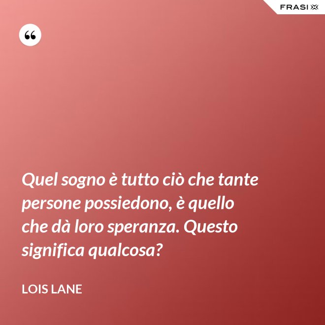Quel sogno è tutto ciò che tante persone possiedono, è quello che dà loro speranza. Questo significa qualcosa? - Lois Lane