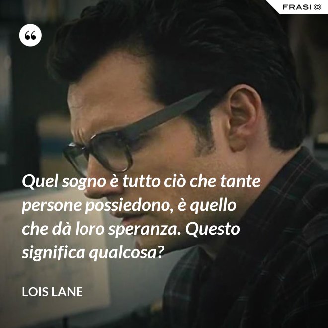 Quel sogno è tutto ciò che tante persone possiedono, è quello che dà loro speranza. Questo significa qualcosa? - Lois Lane