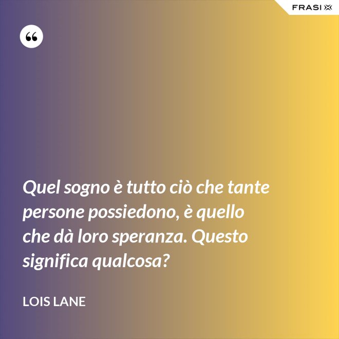 Quel sogno è tutto ciò che tante persone possiedono, è quello che dà loro speranza. Questo significa qualcosa? - Lois Lane
