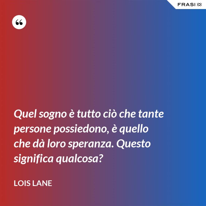 Quel sogno è tutto ciò che tante persone possiedono, è quello che dà loro speranza. Questo significa qualcosa? - Lois Lane