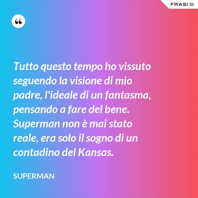 Tutto questo tempo ho vissuto seguendo la visione di mio padre, l'ideale di un fantasma, pensando a fare del bene. Superman non è mai stato reale, era solo il sogno di un contadino del Kansas. - Superman
