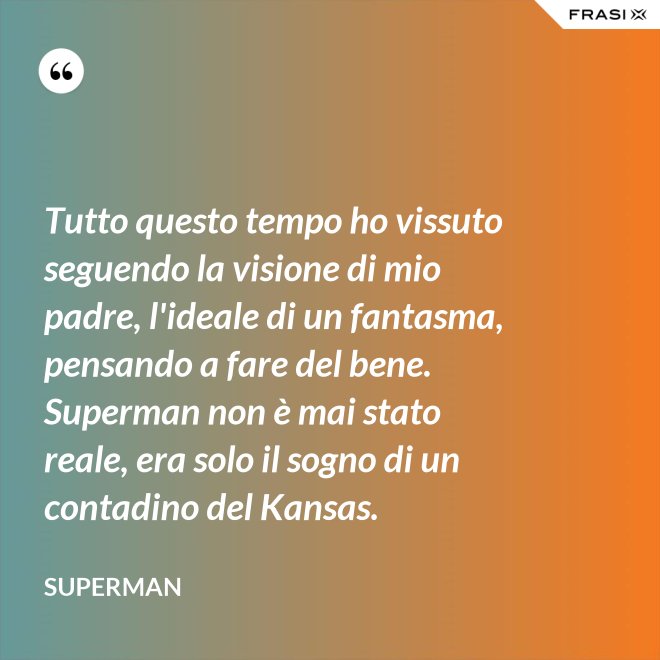 Tutto questo tempo ho vissuto seguendo la visione di mio padre, l'ideale di un fantasma, pensando a fare del bene. Superman non è mai stato reale, era solo il sogno di un contadino del Kansas. - Superman