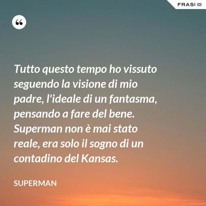 Tutto questo tempo ho vissuto seguendo la visione di mio padre, l'ideale di un fantasma, pensando a fare del bene. Superman non è mai stato reale, era solo il sogno di un contadino del Kansas. - Superman