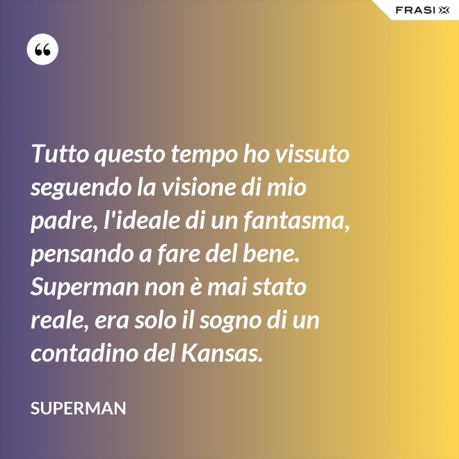 Tutto questo tempo ho vissuto seguendo la visione di mio padre, l'ideale di un fantasma, pensando a fare del bene. Superman non è mai stato reale, era solo il sogno di un contadino del Kansas. - Superman