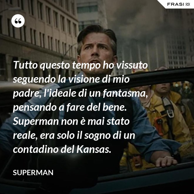 Tutto questo tempo ho vissuto seguendo la visione di mio padre, l'ideale di un fantasma, pensando a fare del bene. Superman non è mai stato reale, era solo il sogno di un contadino del Kansas. - Superman