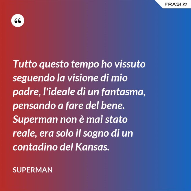 Tutto questo tempo ho vissuto seguendo la visione di mio padre, l'ideale di un fantasma, pensando a fare del bene. Superman non è mai stato reale, era solo il sogno di un contadino del Kansas. - Superman