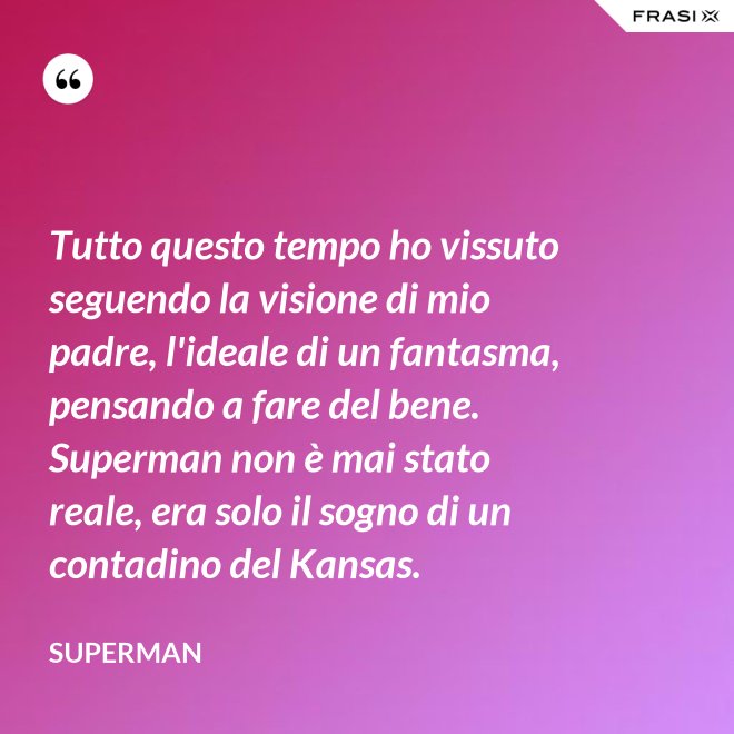 Tutto questo tempo ho vissuto seguendo la visione di mio padre, l'ideale di un fantasma, pensando a fare del bene. Superman non è mai stato reale, era solo il sogno di un contadino del Kansas. - Superman