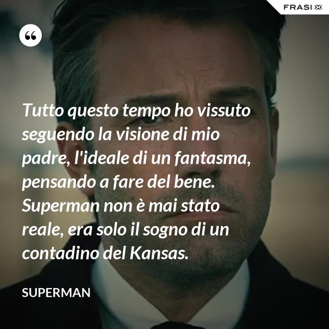 Tutto questo tempo ho vissuto seguendo la visione di mio padre, l'ideale di un fantasma, pensando a fare del bene. Superman non è mai stato reale, era solo il sogno di un contadino del Kansas. - Superman