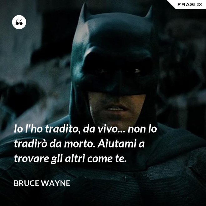 Io l'ho tradito, da vivo... non lo tradirò da morto. Aiutami a trovare gli altri come te. - Bruce Wayne