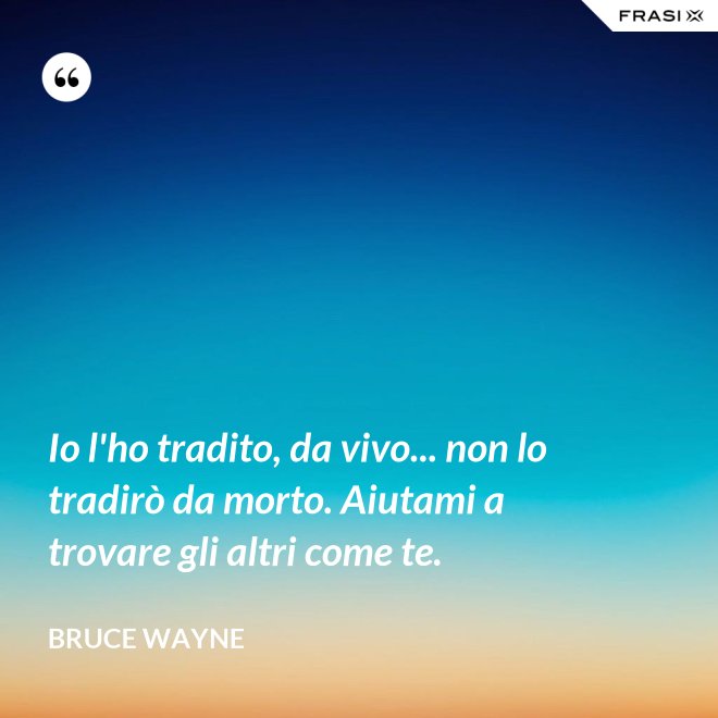 Io l'ho tradito, da vivo... non lo tradirò da morto. Aiutami a trovare gli altri come te. - Bruce Wayne