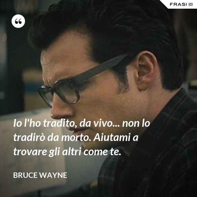 Io l'ho tradito, da vivo... non lo tradirò da morto. Aiutami a trovare gli altri come te. - Bruce Wayne