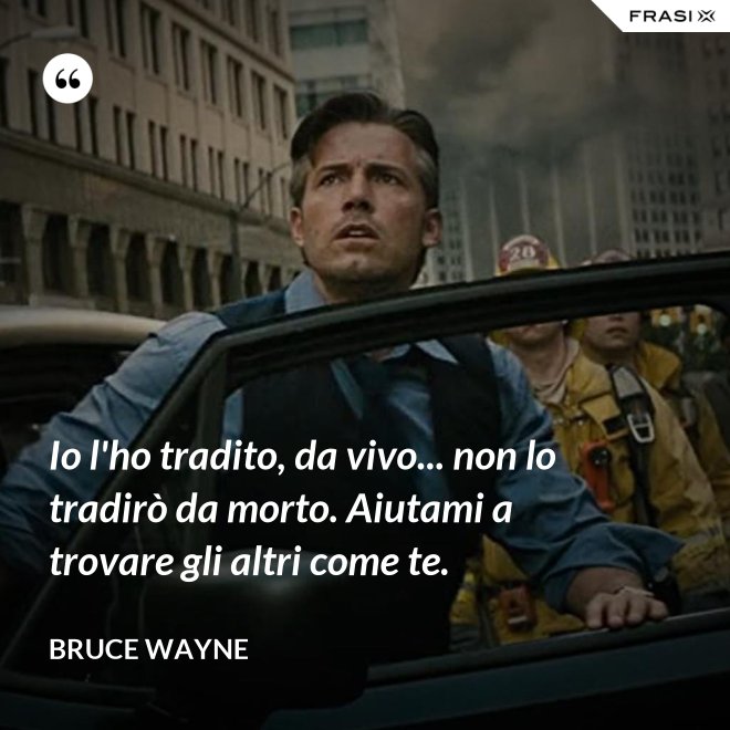 Io l'ho tradito, da vivo... non lo tradirò da morto. Aiutami a trovare gli altri come te. - Bruce Wayne