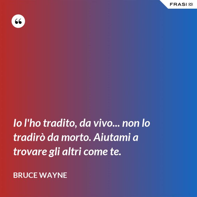 Io l'ho tradito, da vivo... non lo tradirò da morto. Aiutami a trovare gli altri come te. - Bruce Wayne