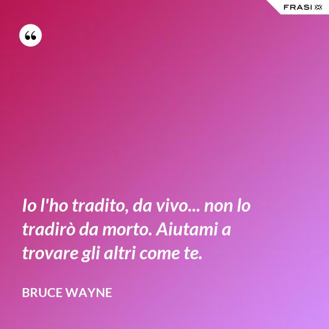 Io l'ho tradito, da vivo... non lo tradirò da morto. Aiutami a trovare gli altri come te. - Bruce Wayne