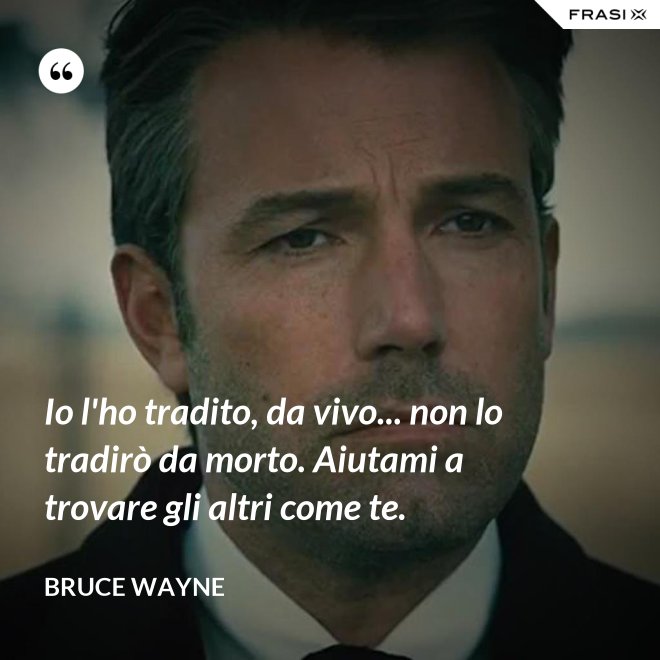 Io l'ho tradito, da vivo... non lo tradirò da morto. Aiutami a trovare gli altri come te. - Bruce Wayne