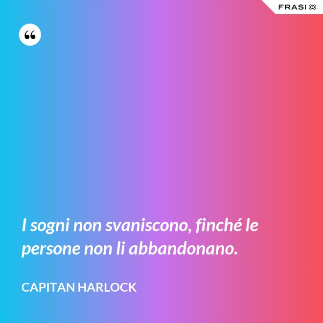 I sogni non svaniscono, finché le persone non li abbandonano. - Capitan Harlock
