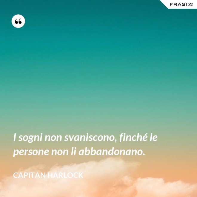 I sogni non svaniscono, finché le persone non li abbandonano. - Capitan Harlock