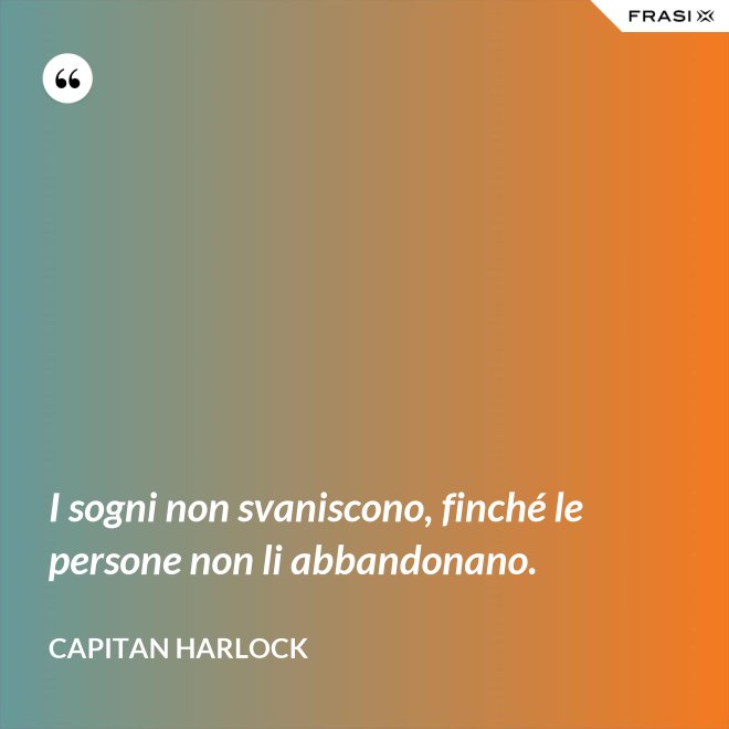 I sogni non svaniscono, finché le persone non li abbandonano. - Capitan Harlock
