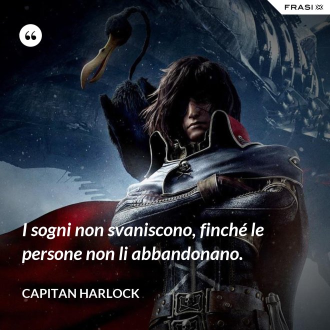 I sogni non svaniscono, finché le persone non li abbandonano. - Capitan Harlock