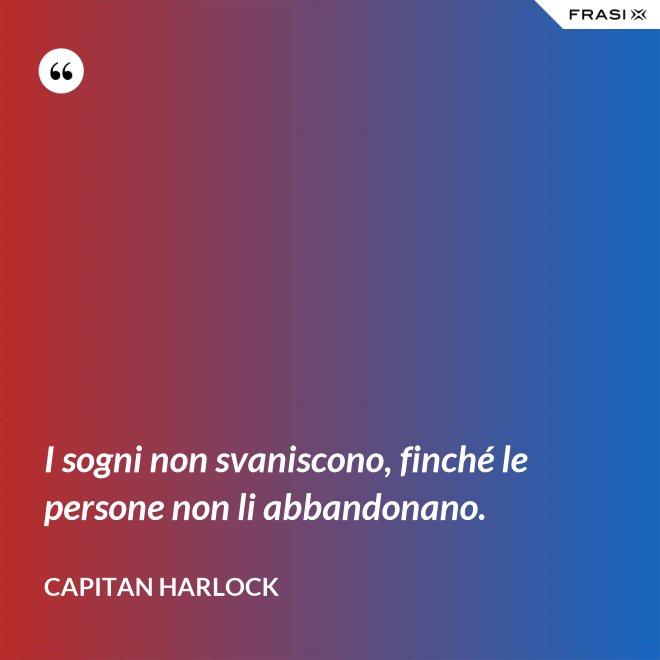 I sogni non svaniscono, finché le persone non li abbandonano. - Capitan Harlock