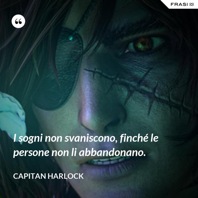 I sogni non svaniscono, finché le persone non li abbandonano. - Capitan Harlock