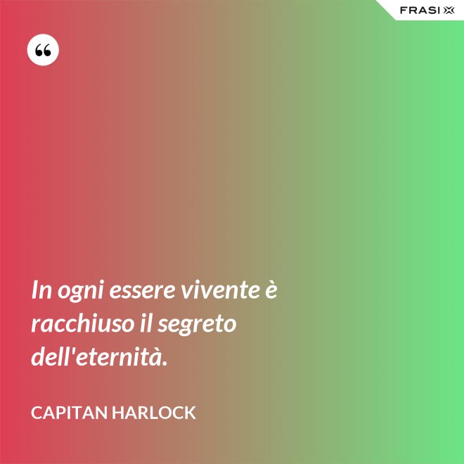 In ogni essere vivente è racchiuso il segreto dell'eternità. - Capitan Harlock