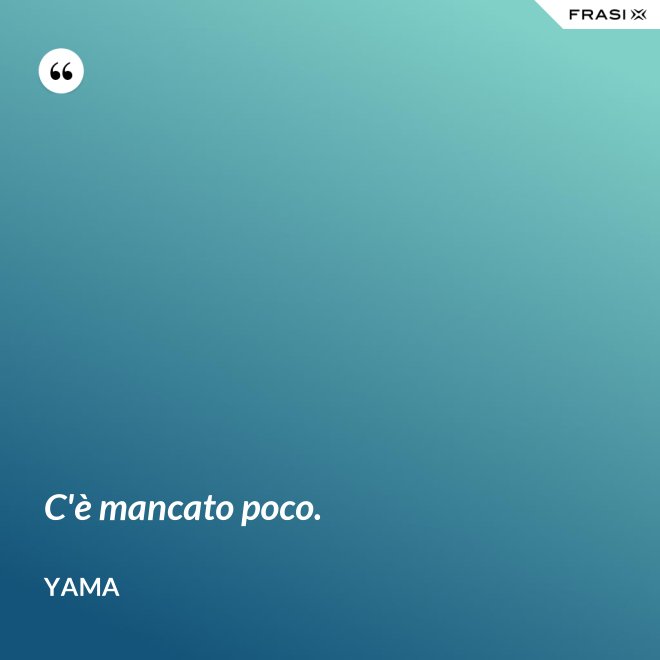 C'è mancato poco. - Yama