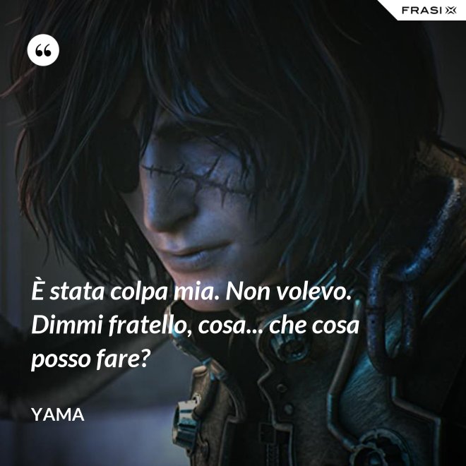 È stata colpa mia. Non volevo. Dimmi fratello, cosa... che cosa posso fare? - Yama
