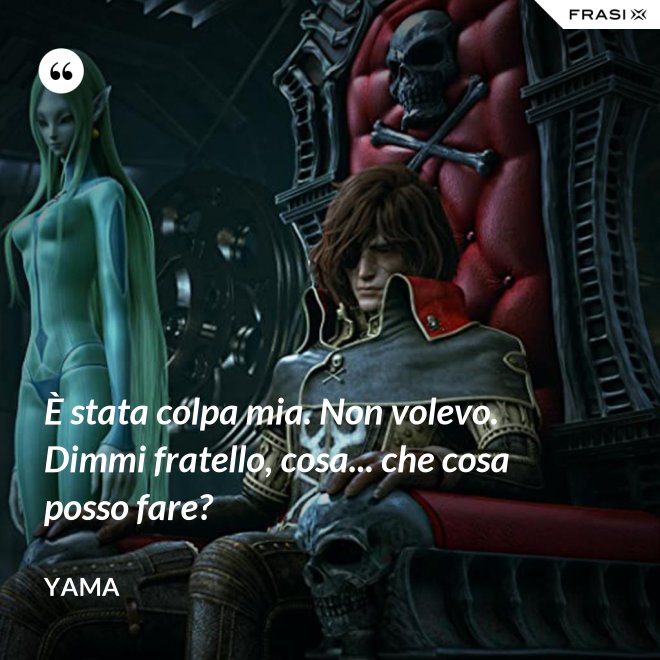 È stata colpa mia. Non volevo. Dimmi fratello, cosa... che cosa posso fare? - Yama