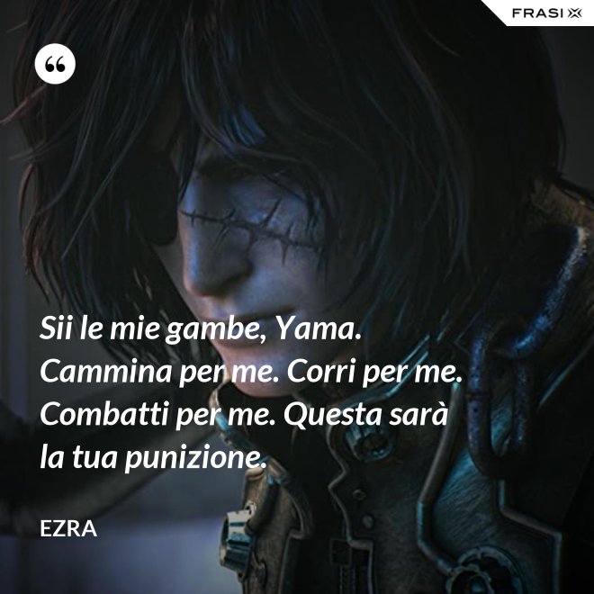 Sii le mie gambe, Yama. Cammina per me. Corri per me. Combatti per me. Questa sarà la tua punizione. - Ezra