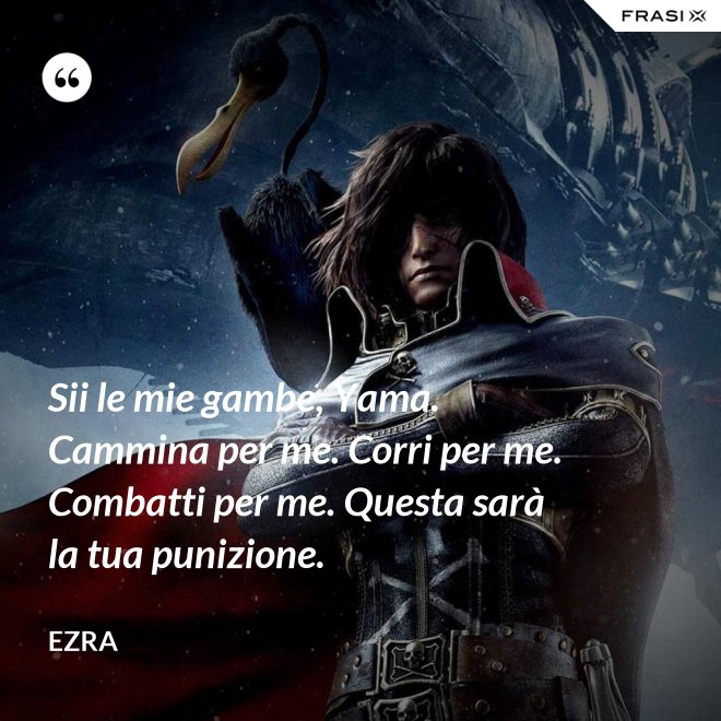 Sii le mie gambe, Yama. Cammina per me. Corri per me. Combatti per me. Questa sarà la tua punizione. - Ezra