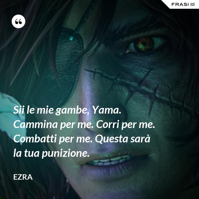 Sii le mie gambe, Yama. Cammina per me. Corri per me. Combatti per me. Questa sarà la tua punizione. - Ezra
