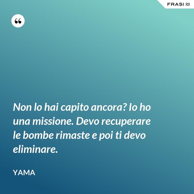 Non lo hai capito ancora? Io ho una missione. Devo recuperare le bombe rimaste e poi ti devo eliminare. - Yama