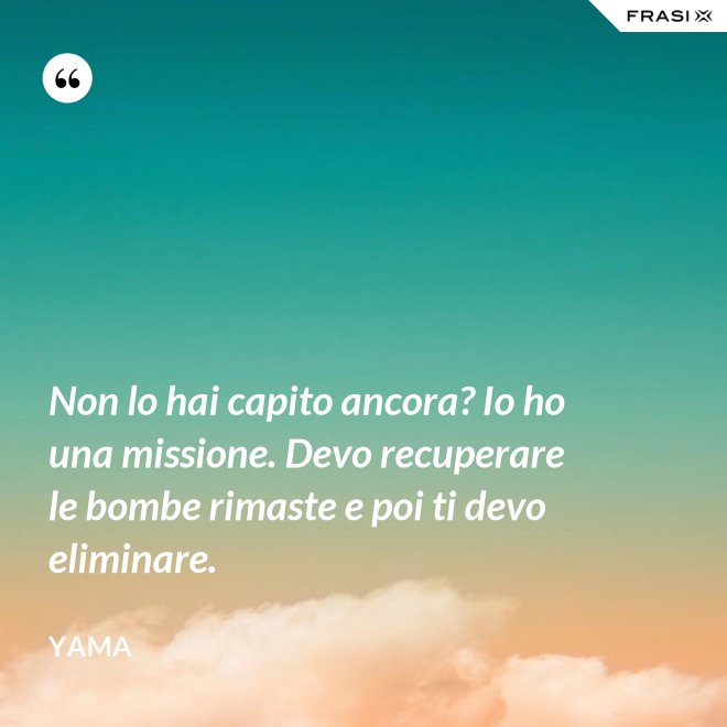 Non lo hai capito ancora? Io ho una missione. Devo recuperare le bombe rimaste e poi ti devo eliminare. - Yama