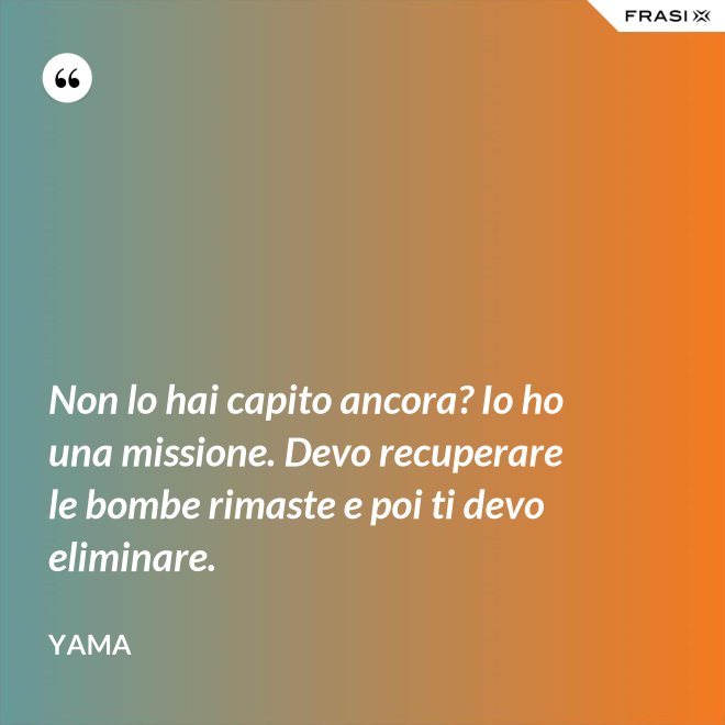 Non lo hai capito ancora? Io ho una missione. Devo recuperare le bombe rimaste e poi ti devo eliminare. - Yama