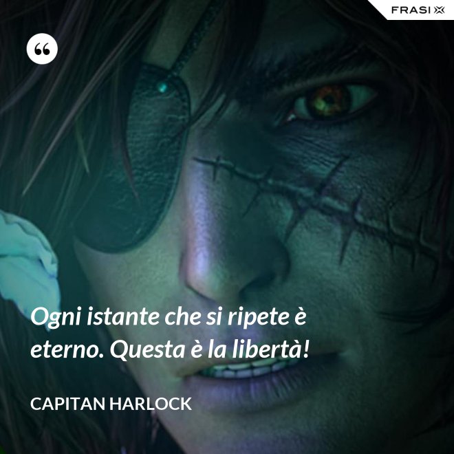 Ogni istante che si ripete è eterno. Questa è la libertà! - Capitan Harlock