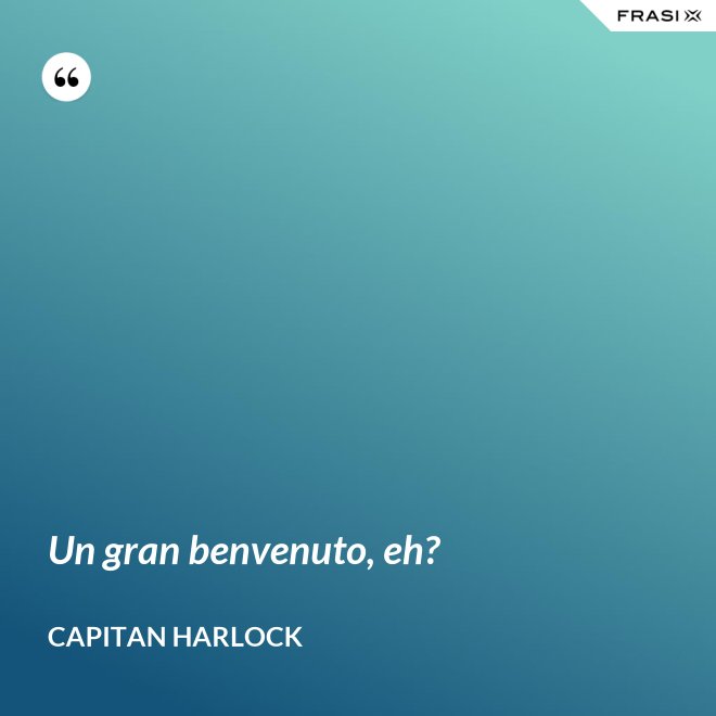 Un gran benvenuto, eh? - Capitan Harlock