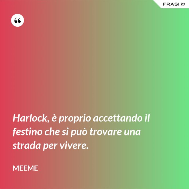 Harlock, è proprio accettando il festino che si può trovare una strada per vivere. - Meeme