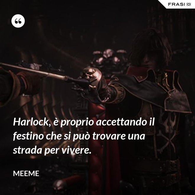 Harlock, è proprio accettando il festino che si può trovare una strada per vivere. - Meeme